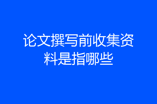 论文撰写前收集资料是指哪些