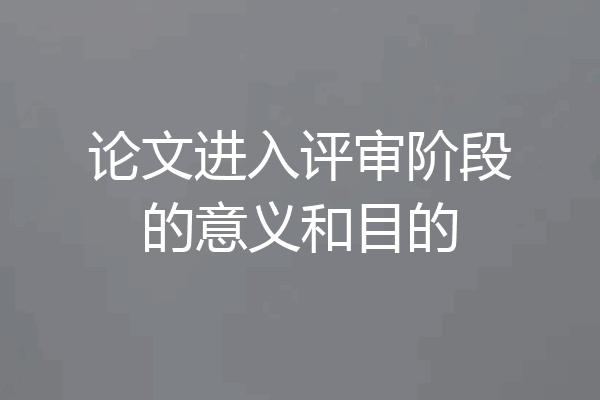 论文进入评审阶段的意义和目的