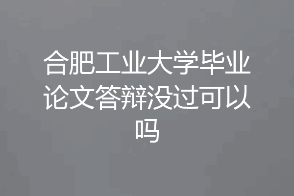 合肥工业大学毕业论文答辩没过可以吗