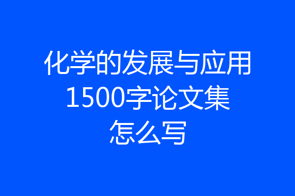 化学的发展与应用1500字论文集怎么写