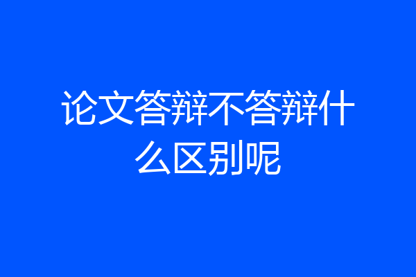 论文答辩不答辩什么区别呢