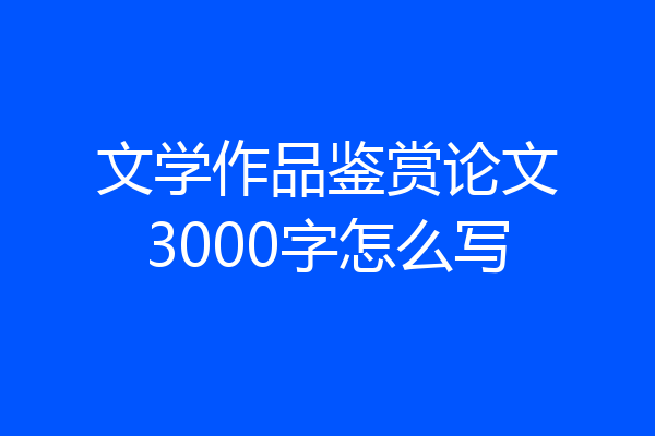 文学作品鉴赏论文3000字怎么写