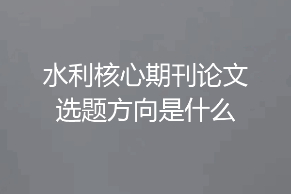 水利核心期刊论文选题方向是什么