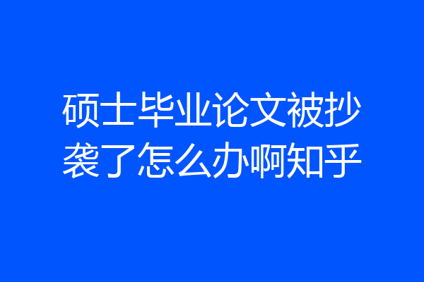 硕士毕业论文被抄袭了怎么办啊知乎
