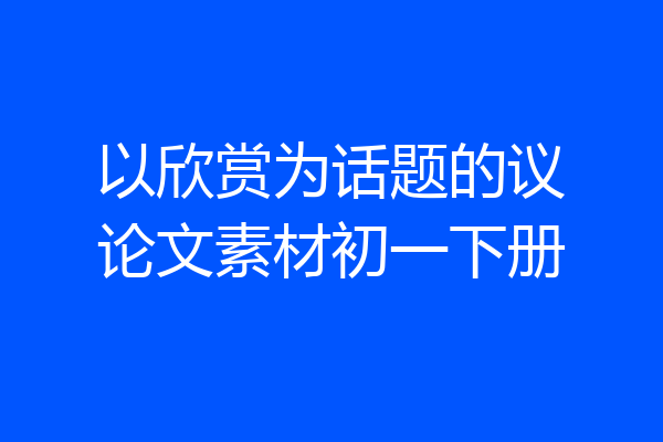 以欣赏为话题的议论文素材初一下册