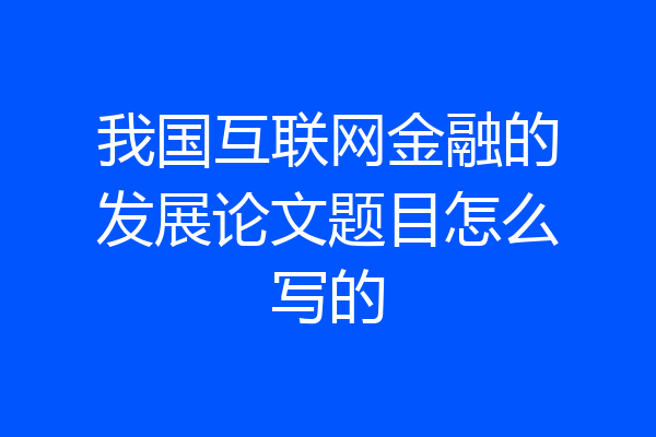 我国互联网金融的发展论文题目怎么写的