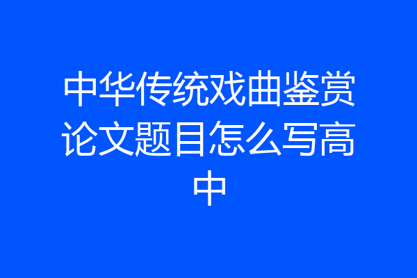 中华传统戏曲鉴赏论文题目怎么写高中