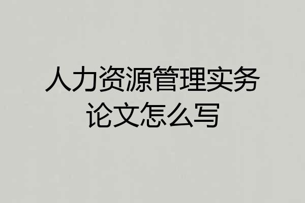 人力资源管理实务论文怎么写