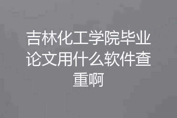 吉林化工学院毕业论文用什么软件查重啊