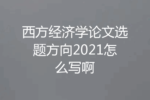西方经济学论文选题方向2021怎么写啊