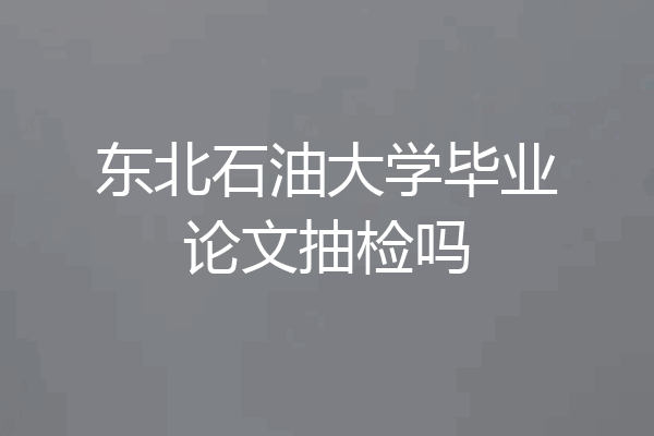 东北石油大学毕业论文抽检吗