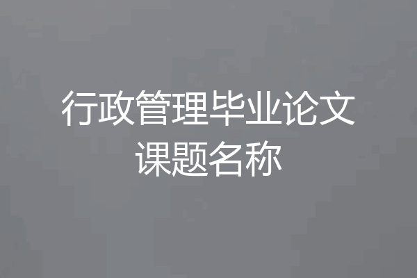 行政管理毕业论文课题名称