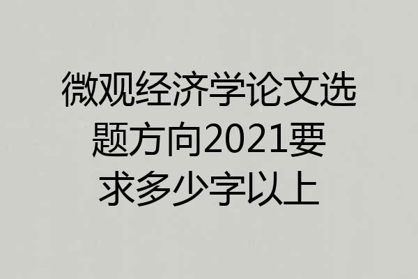 微观经济学论文选题方向2021要求多少字以上
