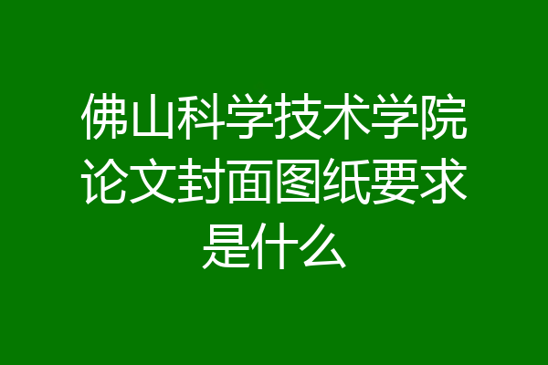 佛山科学技术学院论文封面图纸要求是什么