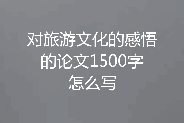 对旅游文化的感悟的论文1500字怎么写