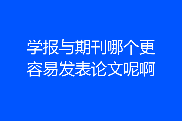 学报与期刊哪个更容易发表论文呢啊