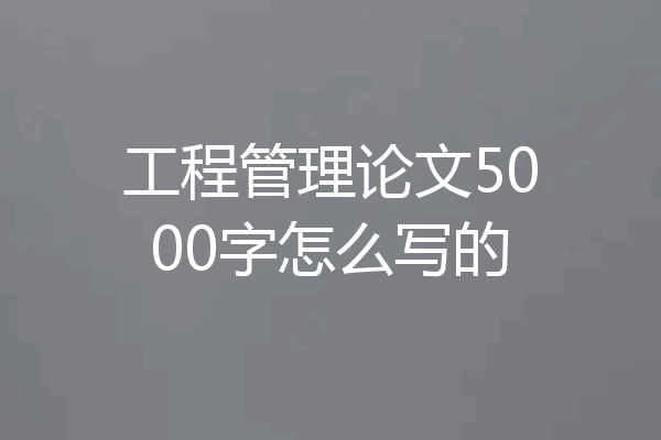 工程管理论文5000字怎么写的