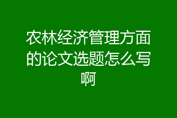 农林经济管理方面的论文选题怎么写啊