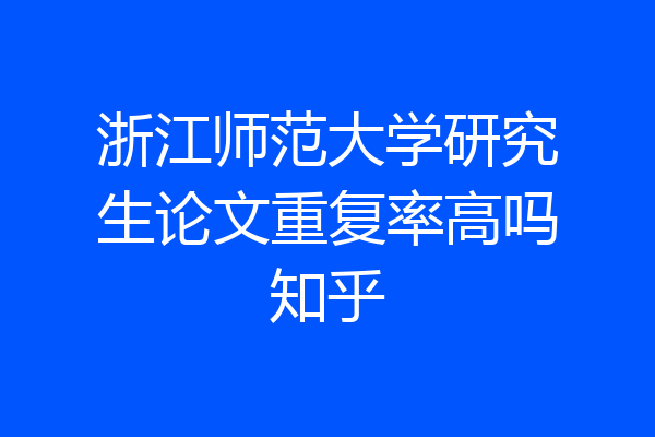 浙江师范大学研究生论文重复率高吗知乎