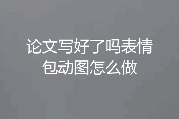 论文写好了吗表情包动图怎么做