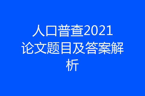 人口普查2021论文题目及答案解析