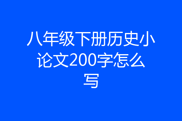 八年级下册历史小论文200字怎么写