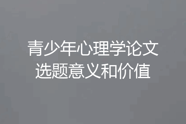 青少年心理学论文选题意义和价值