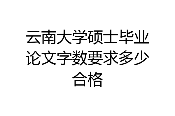 云南大学硕士毕业论文字数要求多少合格