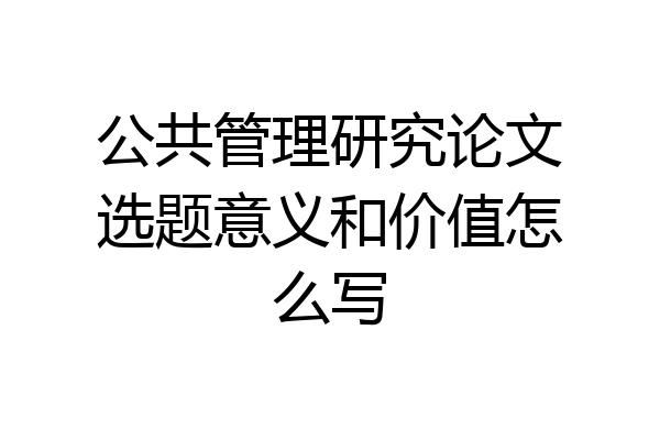 公共管理研究论文选题意义和价值怎么写