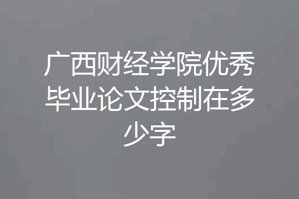 广西财经学院优秀毕业论文控制在多少字