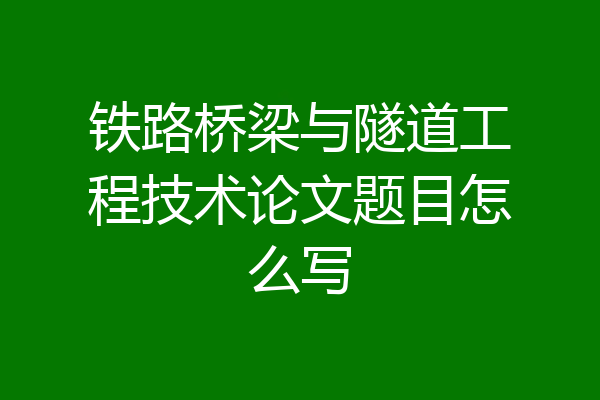 铁路桥梁与隧道工程技术论文题目怎么写