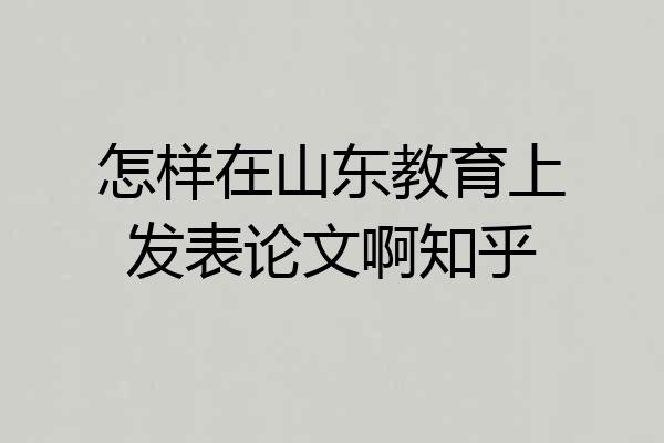 怎样在山东教育上发表论文啊知乎