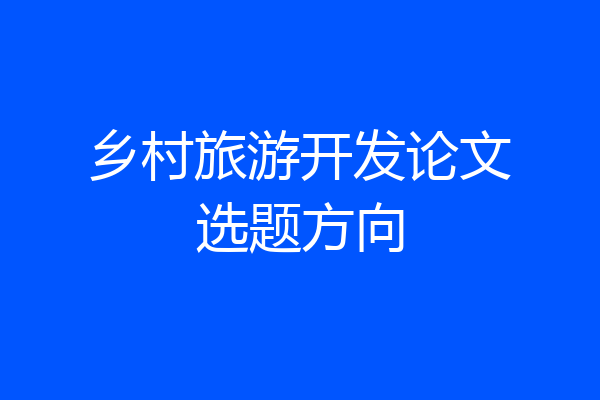 乡村旅游开发论文选题方向