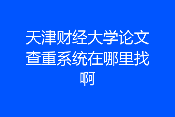 天津财经大学论文查重系统在哪里找啊
