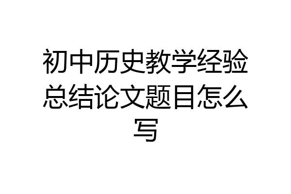 初中历史教学经验总结论文题目怎么写
