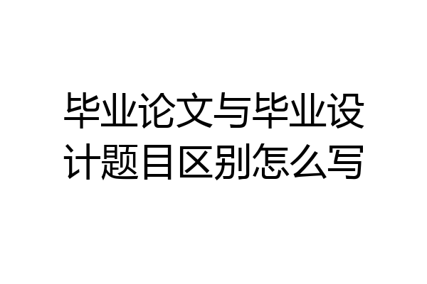 毕业论文与毕业设计题目区别怎么写