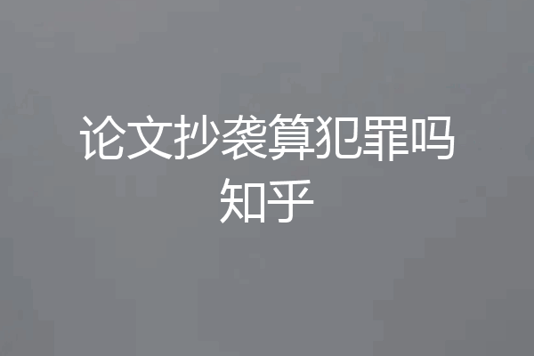 论文抄袭算犯罪吗知乎