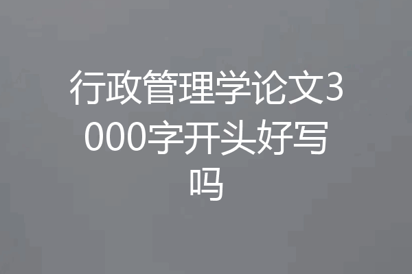 行政管理学论文3000字开头好写吗