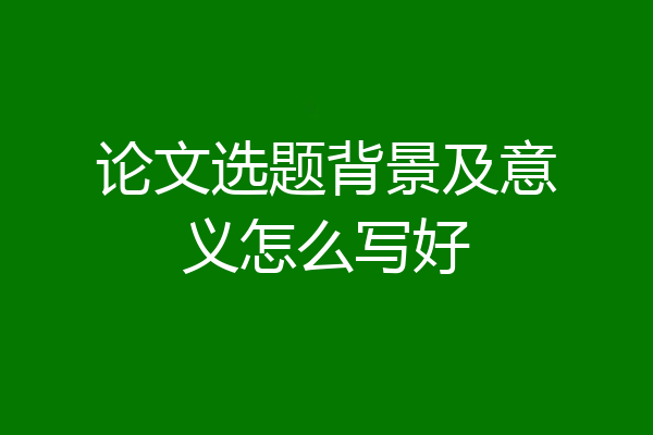 论文选题背景及意义怎么写好
