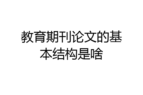 教育期刊论文的基本结构是啥