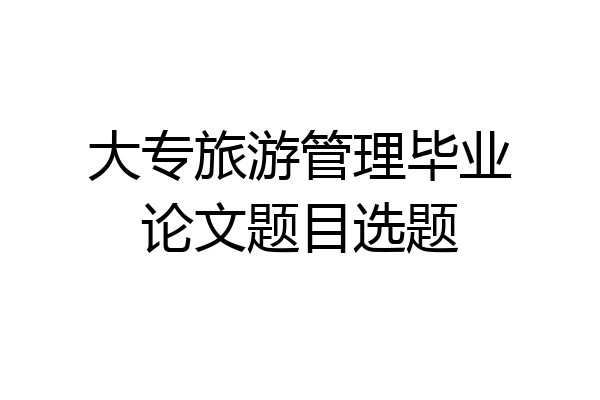 大专旅游管理毕业论文题目选题