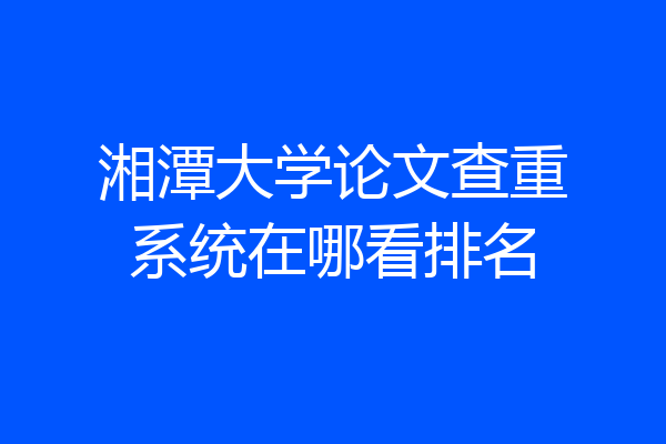 湘潭大学论文查重系统在哪看排名