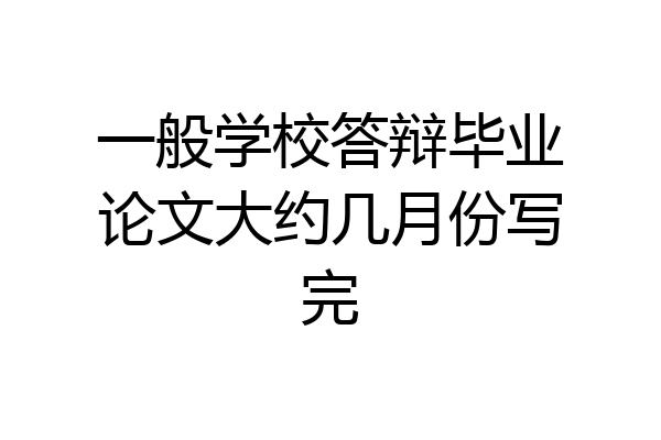 一般学校答辩毕业论文大约几月份写完