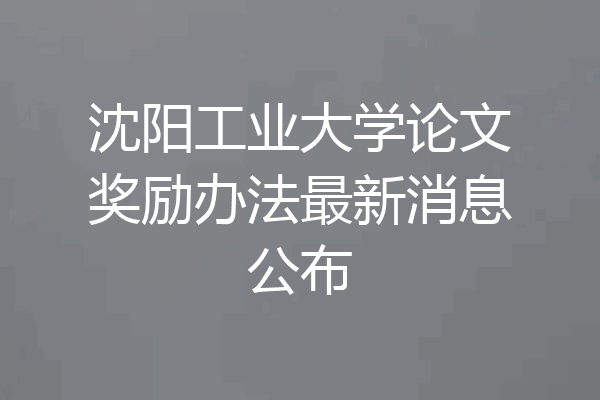 沈阳工业大学论文奖励办法最新消息公布