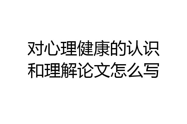 对心理健康的认识和理解论文怎么写