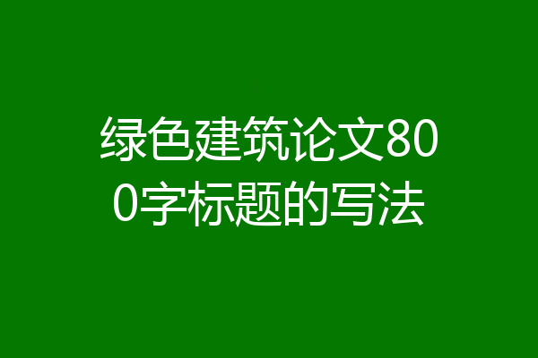绿色建筑论文800字标题的写法
