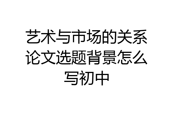 艺术与市场的关系论文选题背景怎么写初中