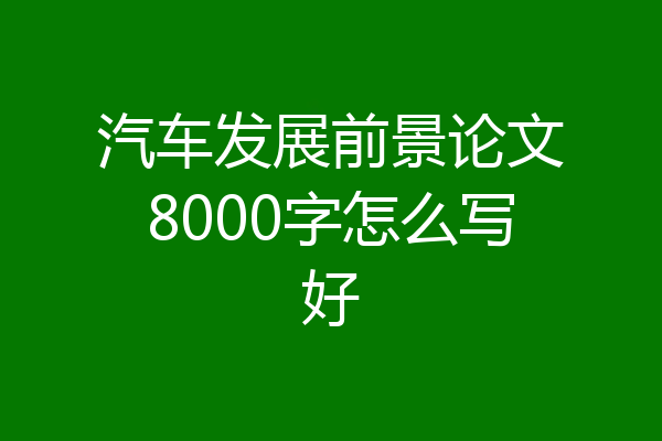 汽车发展前景论文8000字怎么写好