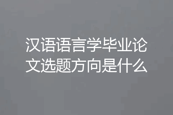 汉语语言学毕业论文选题方向是什么