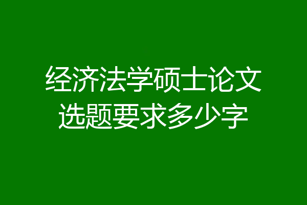 经济法学硕士论文选题要求多少字